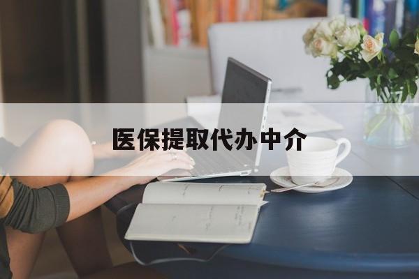 六盘水医保提取代办中介(医保提取代办中介合法吗)