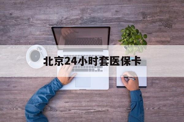 六盘水24小时套医保卡(北京医保卡怎么使用更划算)