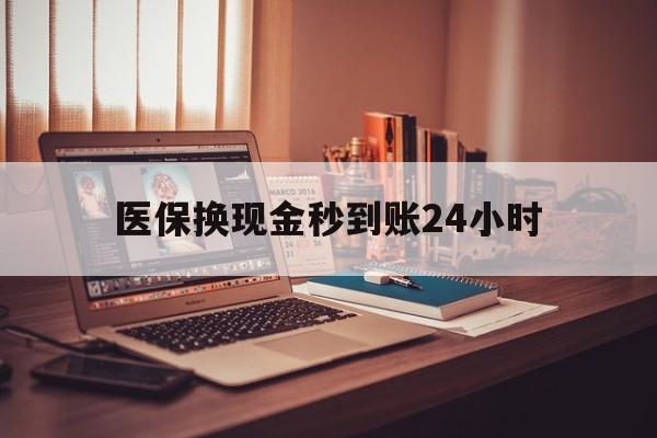 六盘水医保换现金秒到账24小时(医保换钱用)