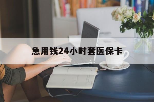六盘水急用钱24小时套医保卡(急用钱套医保卡怎么套出来现金)