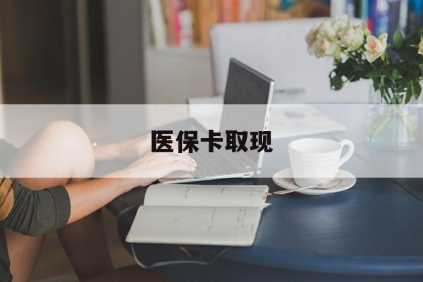 六盘水医保卡取现(医保卡取现金去哪里取)
