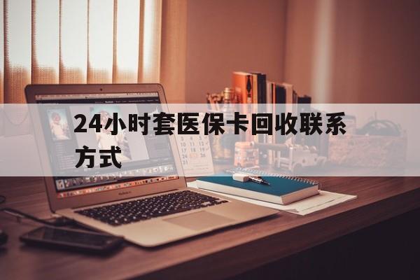 六盘水24小时套医保卡回收联系方式(24小时套医保卡回收联系方式中介)