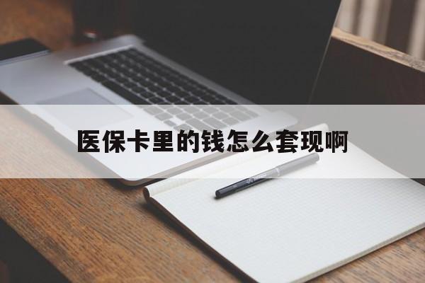 六盘水医保卡里的钱怎么套现啊(医保卡的钱怎么套出来啊)