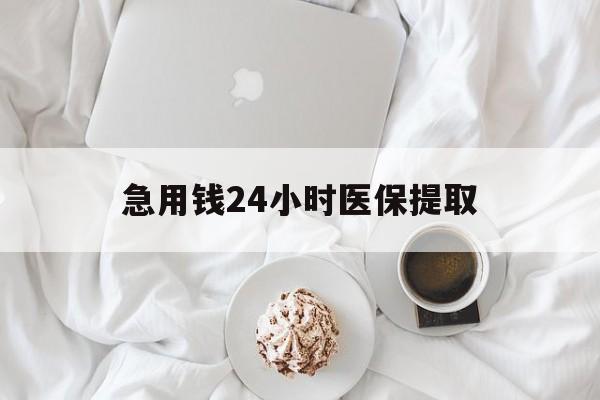 六盘水急用钱24小时医保提取(急用钱24小时套医保卡)