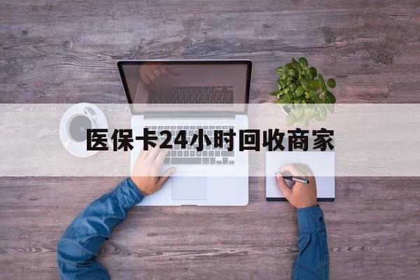 六盘水医保卡24小时回收商家(医保卡回收电话)