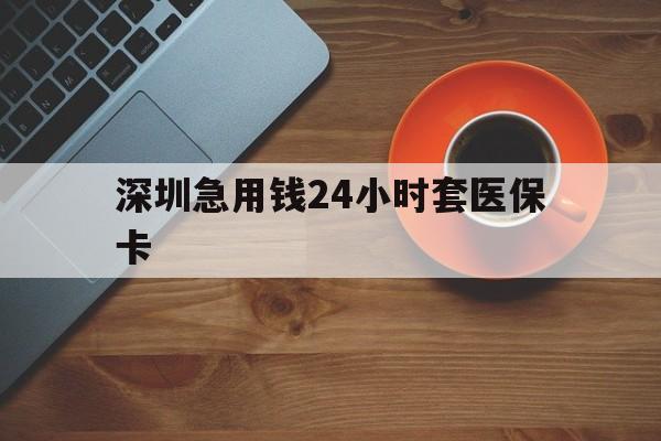 六盘水深圳急用钱24小时套医保卡(深圳在线套医保卡联系方式)