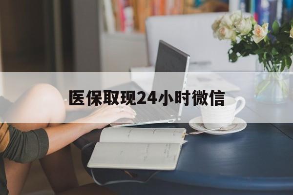 六盘水医保取现24小时微信(医保取现24小时微信成都)