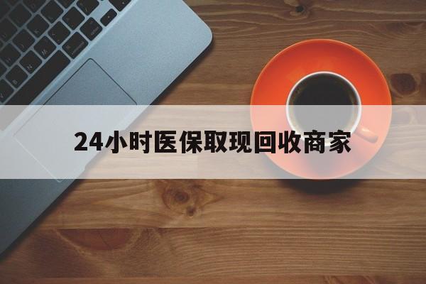 六盘水24小时医保取现回收商家(求一个套医保卡的黄牛)