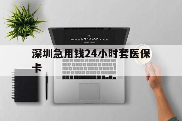 六盘水深圳急用钱24小时套医保卡(深圳24小时套社保卡)