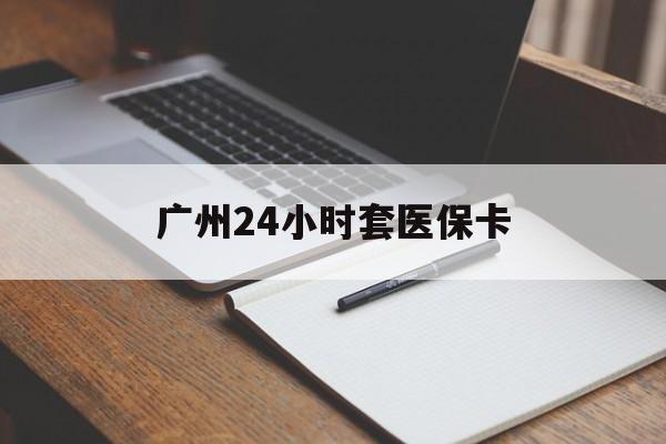 六盘水广州24小时套医保卡(广州收医保卡)