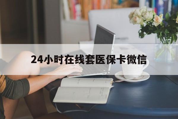 六盘水24小时在线套医保卡微信(24小时在线套医保卡微信中介)