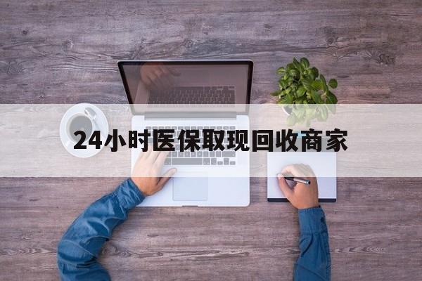 六盘水24小时医保取现回收商家(医保卡套取现金渠道)