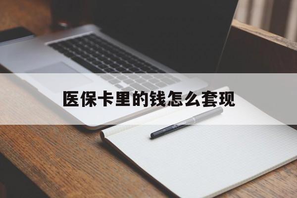 六盘水医保卡里的钱怎么套现(医保卡里的钱怎么套现到银行卡)