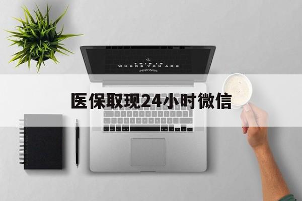 六盘水医保取现24小时微信(医保取现24小时微信沈阳)