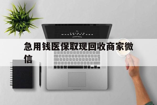 六盘水急用钱医保取现回收商家微信(微信回收平台联系方式)