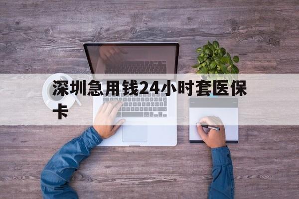 六盘水深圳急用钱24小时套医保卡(深圳医保24小时在线咨询)