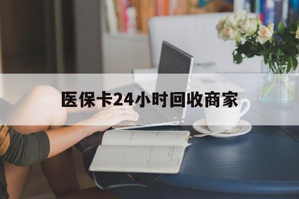 六盘水医保卡24小时回收商家(高价回收医保卡联系方式)