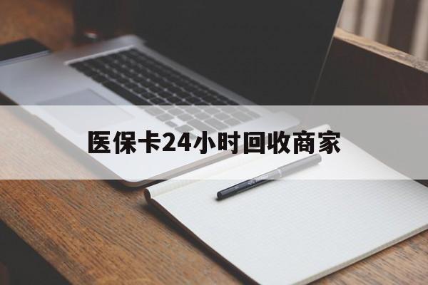 六盘水医保卡24小时回收商家(医保卡24小时回收商家会知道吗)