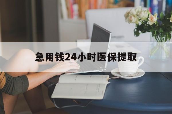 六盘水急用钱24小时医保提取(24小时医保取现回收)
