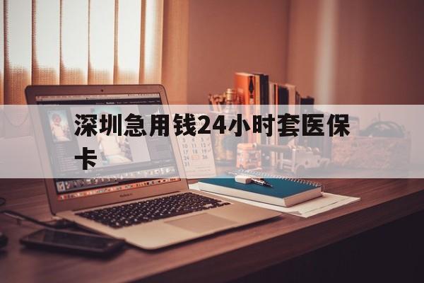 六盘水深圳急用钱24小时套医保卡(深圳急用钱套医保卡联系方式)