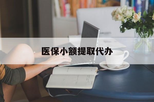 六盘水医保小额提取代办(医保卡小额取现)