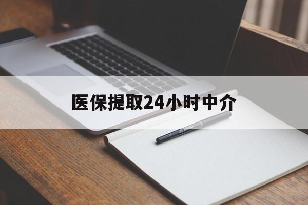 六盘水医保提取24小时中介(医保提取24小时中介代办)