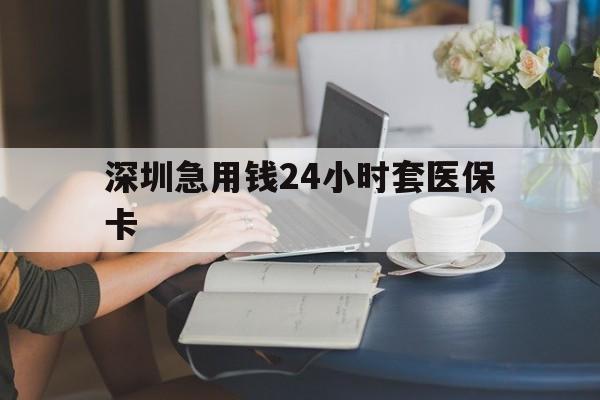 六盘水深圳急用钱24小时套医保卡(深圳医保卡提取现金方法)