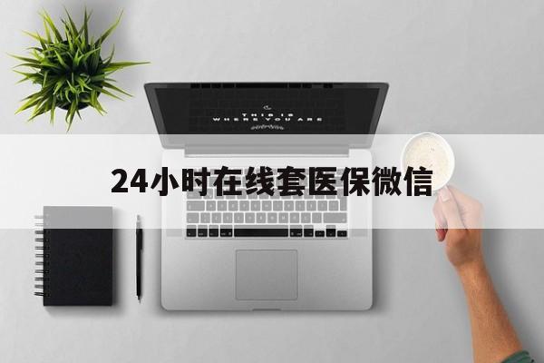 六盘水24小时在线套医保微信(24小时在线套医保微信300)