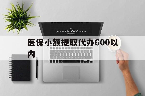 六盘水医保小额提取代办600以内(医保小额提取代办600以内微信)