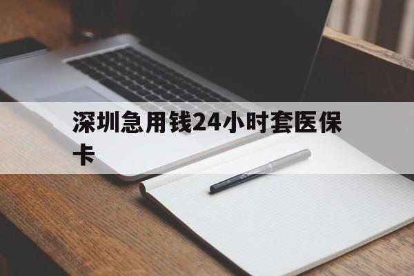 六盘水深圳急用钱24小时套医保卡(24小时套医保卡联系方式)