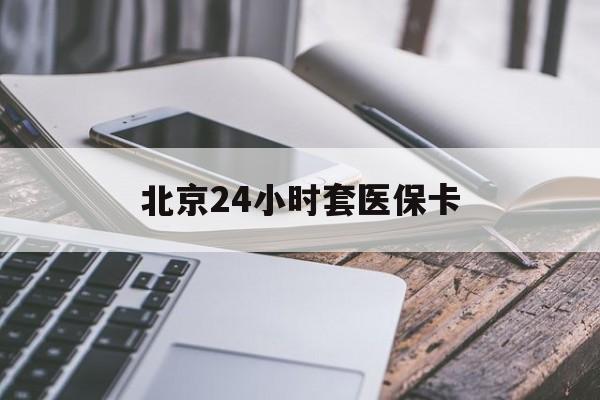 六盘水24小时套医保卡(北京医保卡怎么使用更划算)