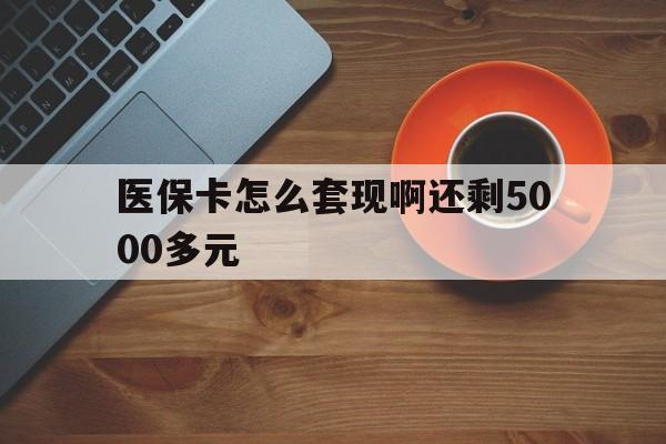 六盘水医保卡怎么套现啊还剩5000多元(医保卡咋套现)
