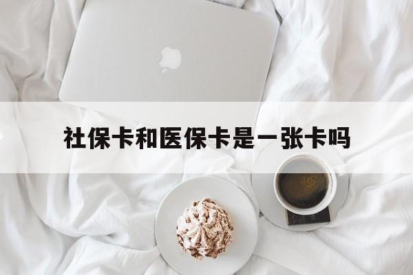 六盘水社保卡和医保卡是一张卡吗(社保卡和医保卡是一张卡吗?)