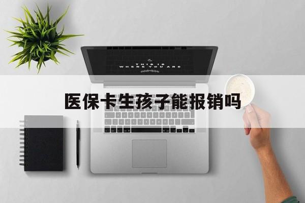 六盘水医保卡生孩子能报销吗(医保卡生孩子报销范围)